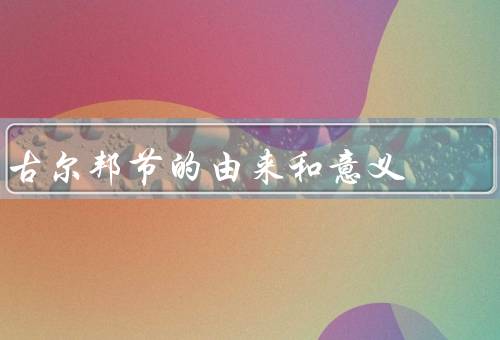 古尔邦节的由来和意义（起源、庆祝方式、意义）