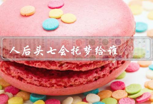 人死后头七会托梦给谁，亲人／朋友／有缘之人