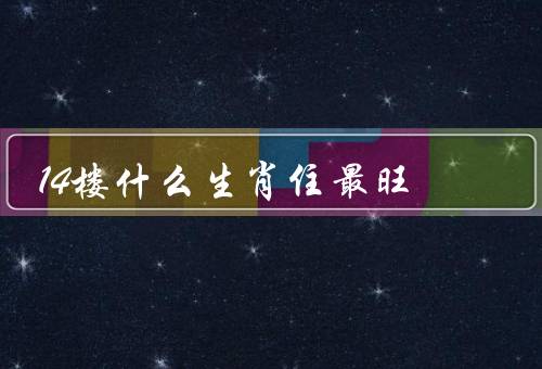 14楼什么生肖住最旺，属鼠／属牛／属龙
