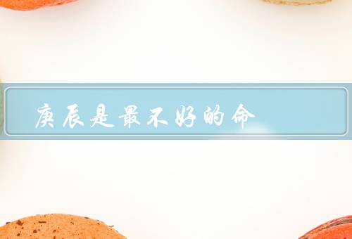 庚辰是最不好的命，易受伤害／财运不佳／家庭不幸福