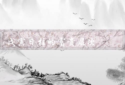 戊寅日柱的富贵层次（财富状况、事业发展、家庭生活）