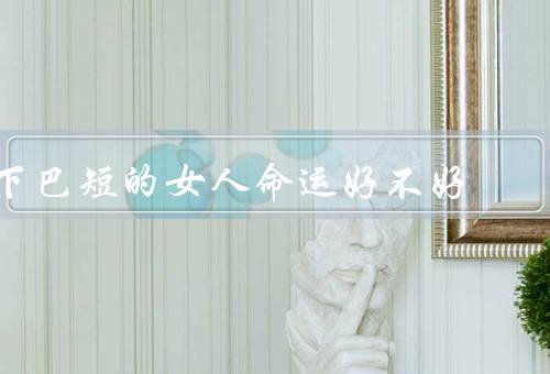 下巴短的女人命运好不好（自信与魅力／智慧与才华／坚持与努力）