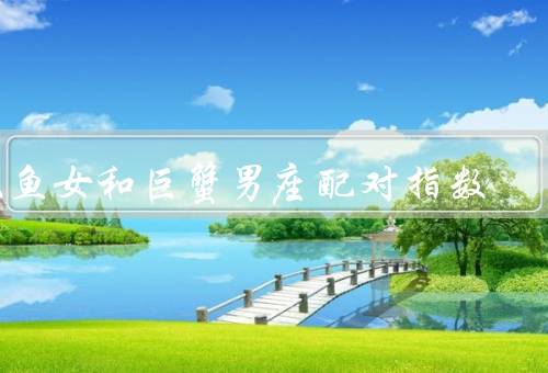 双鱼女和巨蟹男座配对指数，温柔浪漫的爱情／共同的价值观