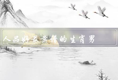 人品好最靠谱的生肖男，狗、鼠、牛