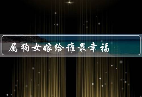 属狗女嫁给谁最幸福（狮子座男人、双鱼座男人、摩羯座男人）