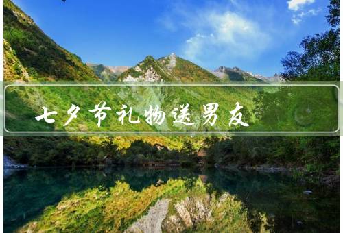 七夕节礼物送男友，关于七夕节礼物的意义、如何选择七夕节礼物