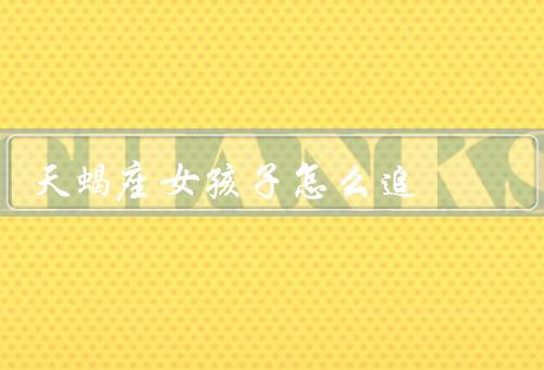 天蝎座女孩子怎么追，自信与坚定、重视沟通与信任、细心与体贴