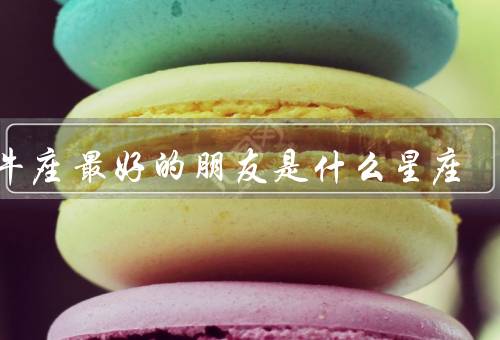 金牛座最好的朋友是什么星座（细致入微／信任和稳定／务实和实用）