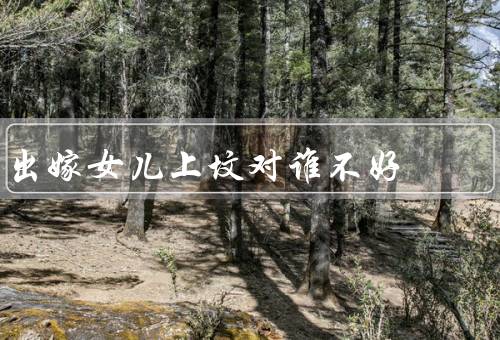 出嫁女儿上坟对谁不好，丈夫的不尊重／自己的不负责任