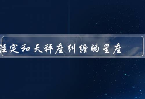 注定和天秤座纠缠的星座，天秤座的优雅与矛盾／注定的吸引力