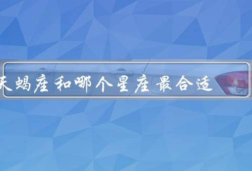 天蝎座和哪个星座最合适，双鱼座／巨蟹座／摩羯座