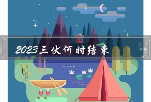 2023三伏何时结束，三伏的定义／2023年的三伏时间