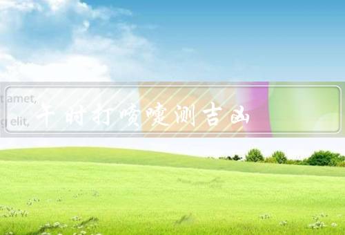 午时打喷嚏测吉凶，由来、吉凶信仰、科学解释