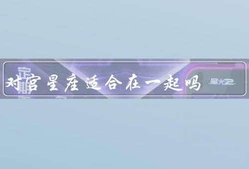 对宫星座适合在一起吗，宫位对比／星座特点／个人因素