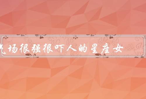 气场很强很吓人的星座女