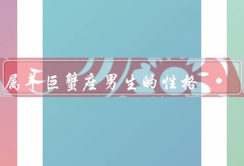 属羊巨蟹座男生的性格，温和善良／情绪化敏感／善解人意