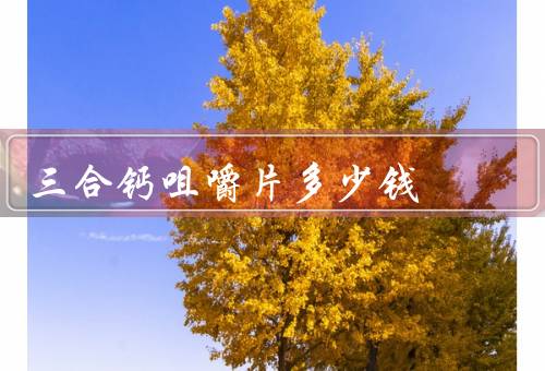 三合钙咀嚼片多少钱，价格、性价比、选择合适