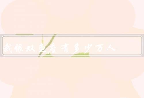 我恨双鱼座有多少万人（敏感性、善变、逃避现实）
