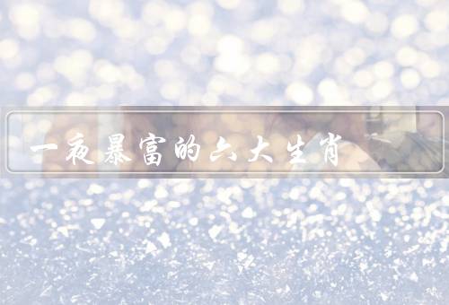 一夜暴富的六大生肖（鼠、虎、龙）