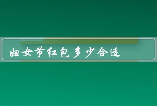 妇女节红包多少合适，金额应适度／方式要考虑周全／与祝福相辅相成