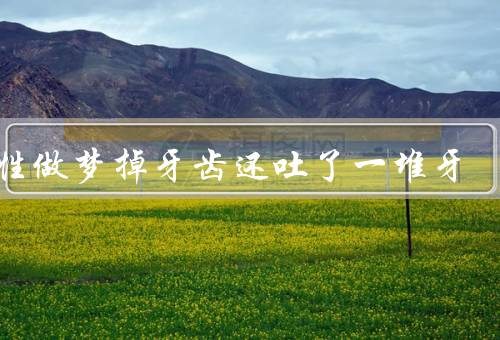 女性做梦掉牙齿还吐了一堆牙（梦见掉牙齿、吐出一堆牙齿）