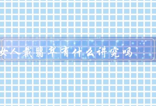 女人戴翡翠有什么讲究吗，选择合适的翡翠／佩戴的方式／注意的禁忌