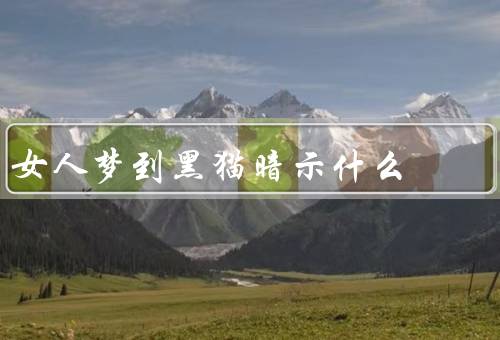 女人梦到黑猫暗示什么（带来不幸／神秘和隐藏／象征意义）