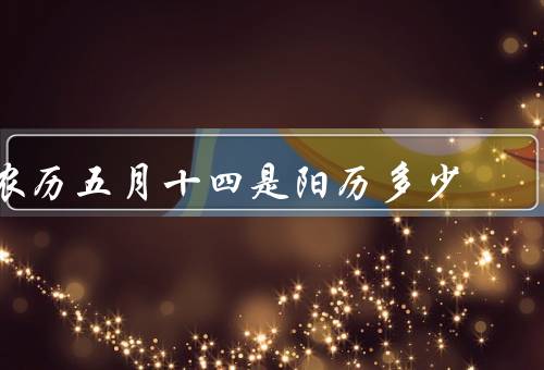 农历五月十四是阳历多少，特殊意义／对应阳历日期／庆祝方式