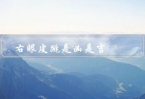 右眼皮跳是凶是吉（右眼皮跳的原因、吉凶说法的误解）