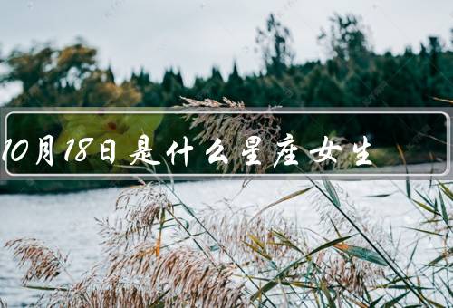 10月18日是什么星座女生，性格特点、爱情观、事业和生活
