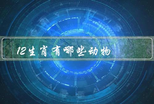 12生肖有哪些动物，鼠、牛、虎