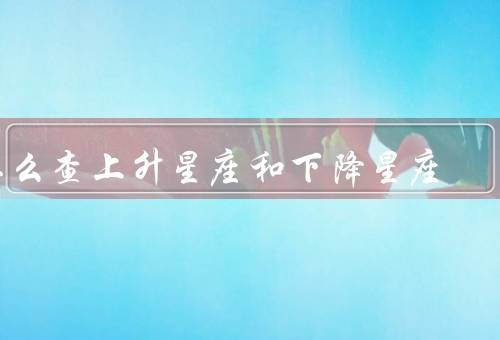 怎么查上升星座和下降星座（升星座／降星座／总结）