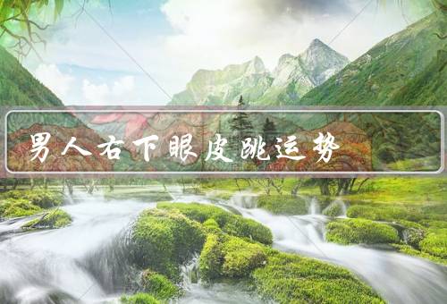 男人右下眼皮跳运势，起源／解读／如何应对