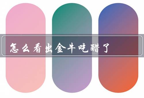 怎么看出金牛吃醋了，眼神不自然／变得黏人／言辞变尖锐