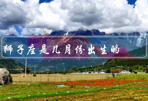 狮子座是几月份出生的，性格特点／爱情观／事业发展