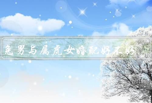 属兔男与属虎女婚配好不好，兔男的特点、虎女的特点、婚配关系分析