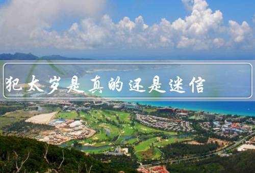 犯太岁是真的还是迷信，太岁的起源／犯太岁的影响／客观科学的观点