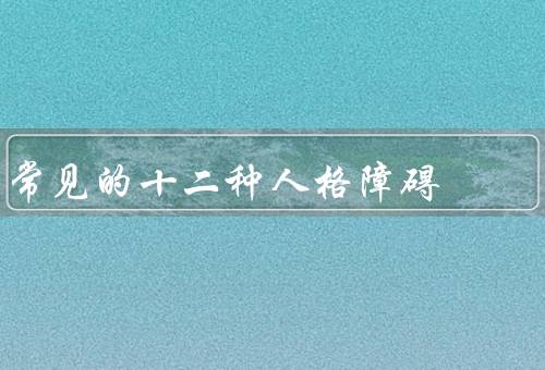 常见的十二种人格障碍，偏执型人格障碍／边缘型人格障碍