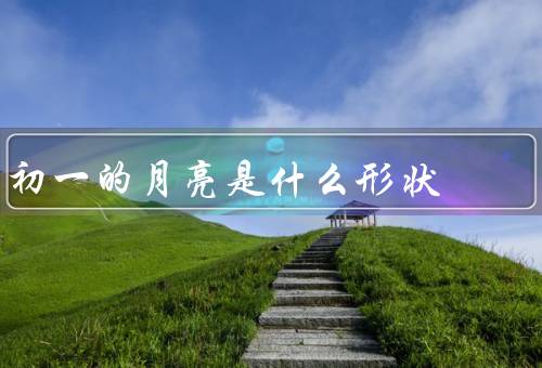 初一的月亮是什么形状，月亮形状、意义、美丽