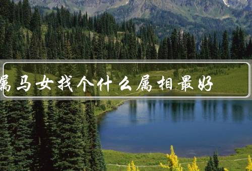 属马女找个什么属相最好（蛇男／羊男／属龙男）