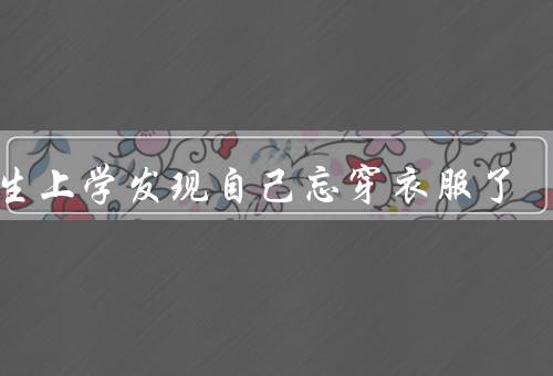 女生上学发现自己忘穿衣服了，尴尬的瞬间、同学的友善、校园传闻