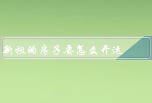 新租的房子要怎么开运（清洁和装饰／疏通气流／布置）