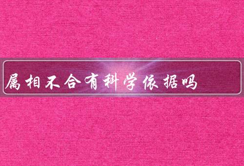 属相不合有科学依据吗（人际关系／婚姻关系／命运）