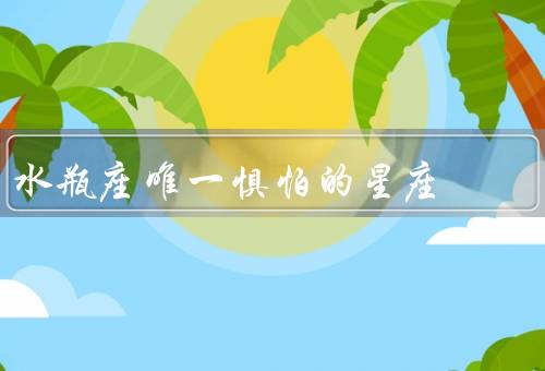 水瓶座唯一惧怕的星座（敏感性、情绪化、依赖性）
