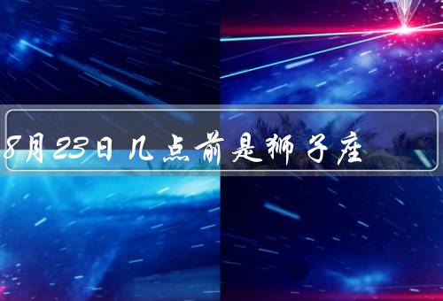 8月23日几点前是狮子座，特点、统治行星、爱情和友情