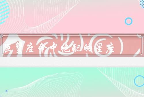 巨蟹座命中绝配的星座（天蝎座、双鱼座、金牛座）