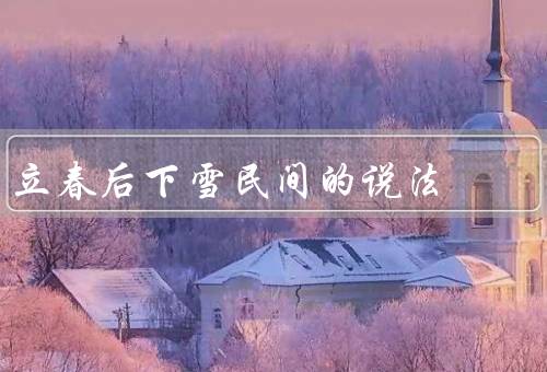 立春后下雪民间的说法（冬天尾巴／驱邪祛病／预示丰收）