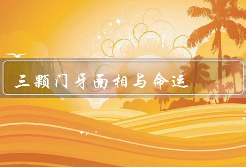 三颗门牙面相与命运（位置高低、宽窄、形态）