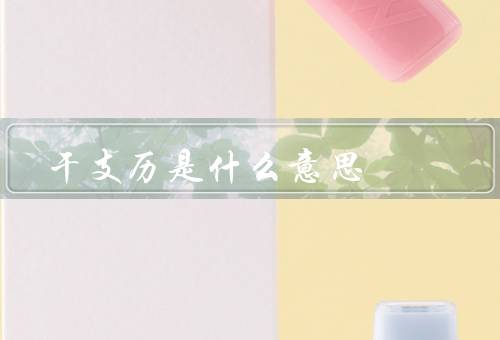 干支历是什么意思，起源、象征意义、应用