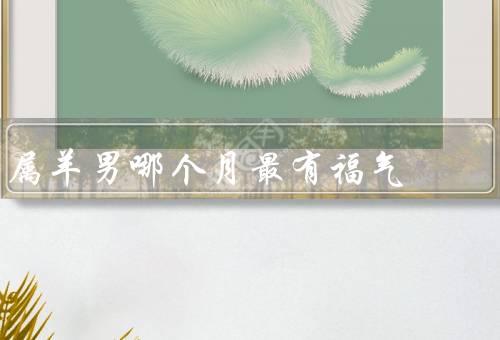 属羊男哪个月最有福气（正月／七月／十月）